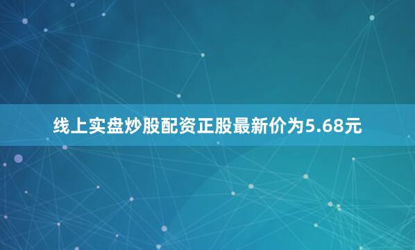线上实盘炒股配资正股最新价为5.68元
