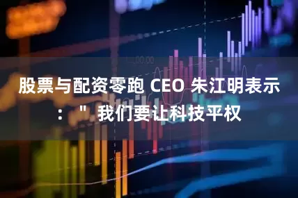 股票与配资零跑 CEO 朱江明表示：＂ 我们要让科技平权