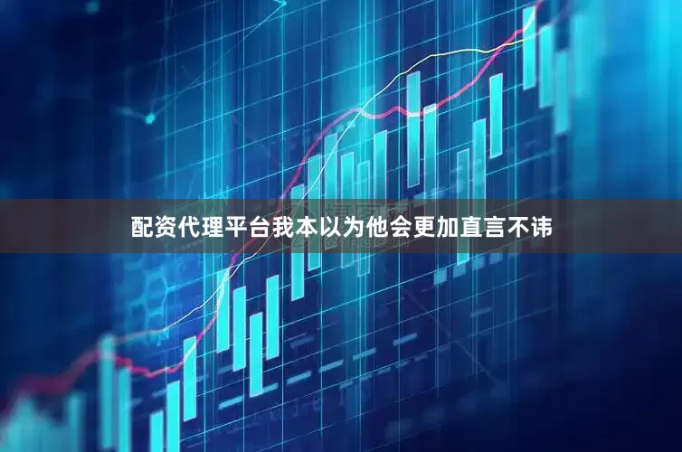 配资代理平台我本以为他会更加直言不讳