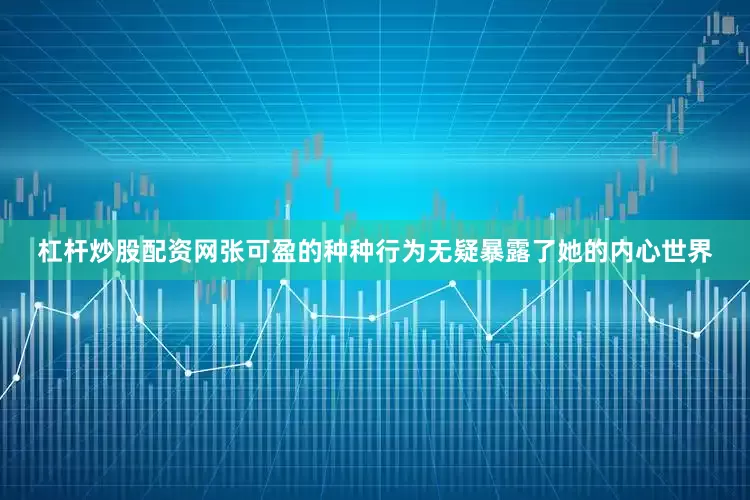 杠杆炒股配资网张可盈的种种行为无疑暴露了她的内心世界