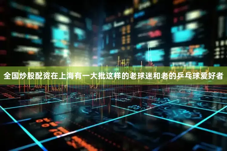 全国炒股配资在上海有一大批这样的老球迷和老的乒乓球爱好者