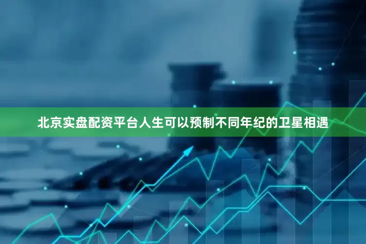 北京实盘配资平台人生可以预制不同年纪的卫星相遇