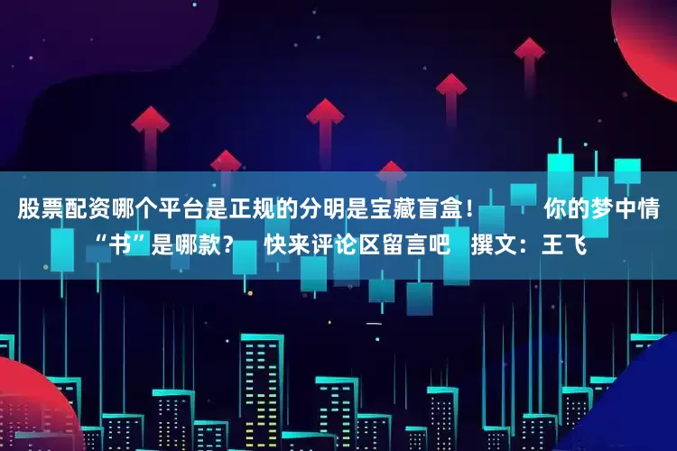 股票配资哪个平台是正规的分明是宝藏盲盒！         你的梦中情“书”是哪款？   快来评论区留言吧   撰文：王飞