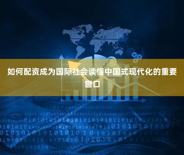 如何配资成为国际社会读懂中国式现代化的重要窗口